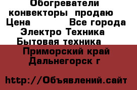 Обогреватели( конвекторы) продаю  › Цена ­ 2 200 - Все города Электро-Техника » Бытовая техника   . Приморский край,Дальнегорск г.